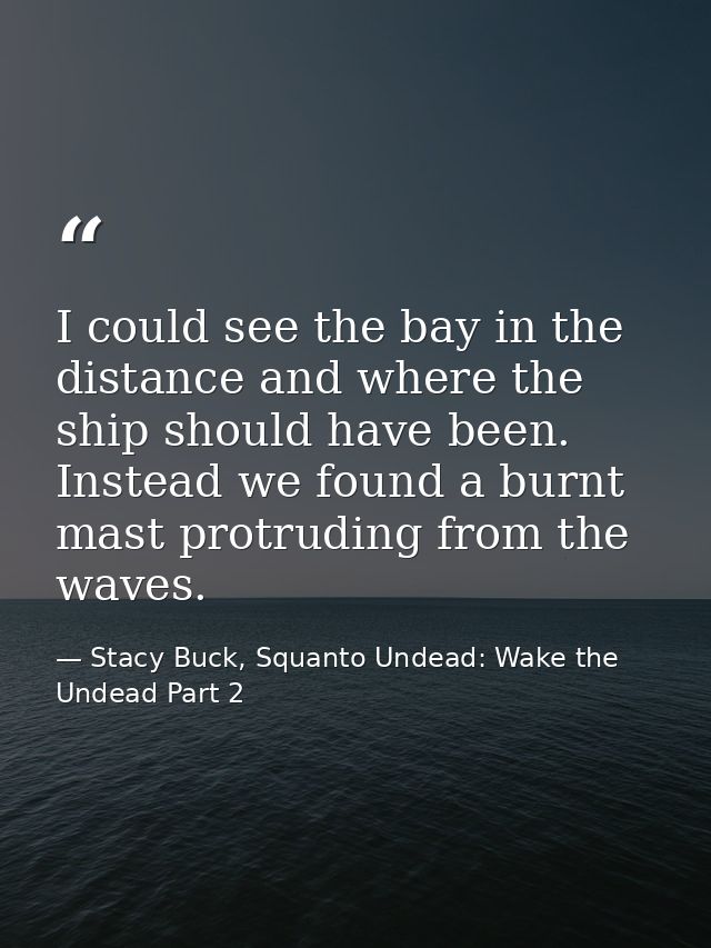 I could see the bay in the distance and where the ship should have been. Instead we found a burnt mast protruding from t — Stacy Buck, Squanto Undead: Wake the Undead Part 2
