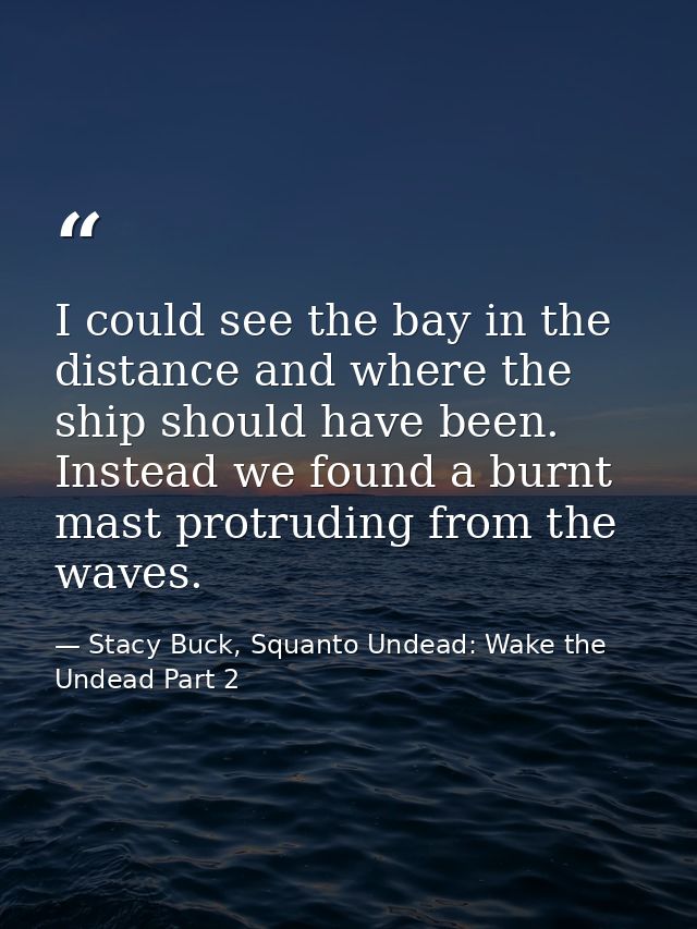 I could see the bay in the distance and where the ship should have been. Instead we found a burnt mast protruding from t — Stacy Buck, Squanto Undead: Wake the Undead Part 2
