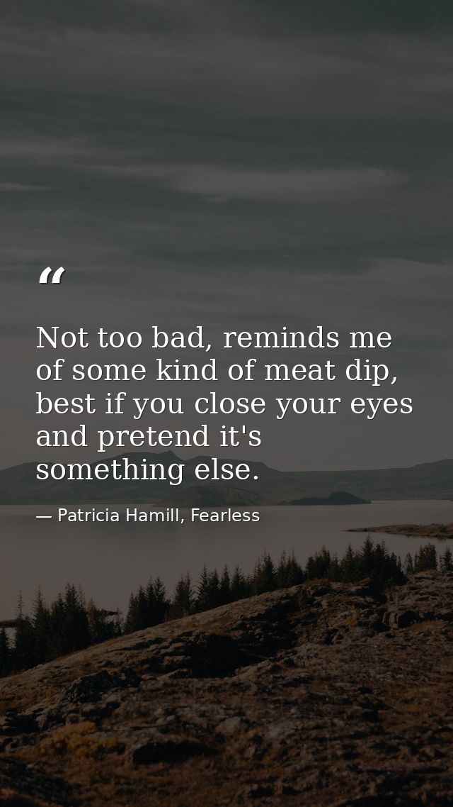 Not too bad, reminds me of some kind of meat dip, best if you close your eyes and pretend it's something else. — Patricia Hamill, Fearless