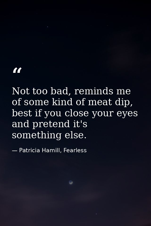 Not too bad, reminds me of some kind of meat dip, best if you close your eyes and pretend it's something else. — Patricia Hamill, Fearless