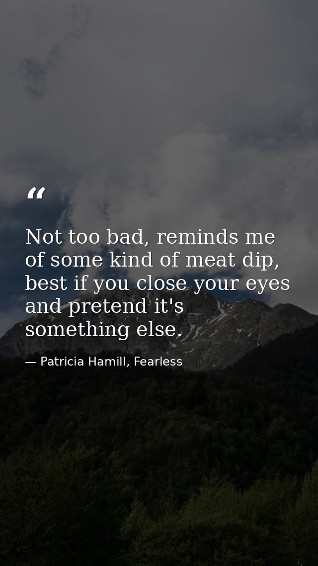 Not too bad, reminds me of some kind of meat dip, best if you close your eyes and pretend it's something else. — Patricia Hamill, Fearless