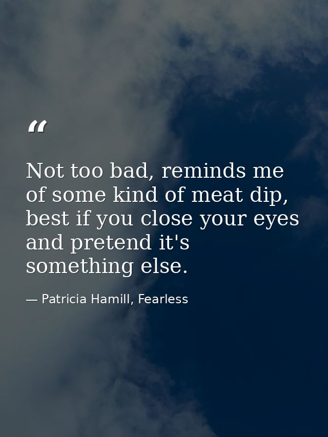 Not too bad, reminds me of some kind of meat dip, best if you close your eyes and pretend it's something else. — Patricia Hamill, Fearless