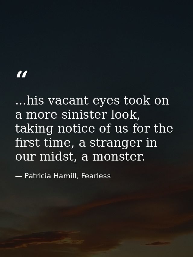 ...his vacant eyes took on a more sinister look, taking notice of us for the first time, a stranger in our midst, a mons — Patricia Hamill, Fearless
