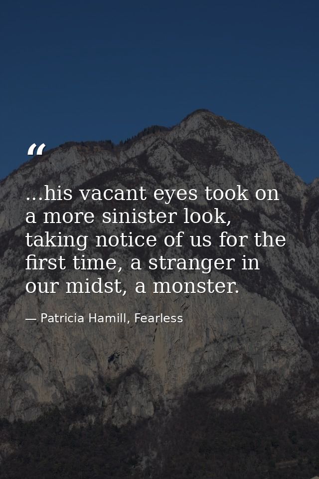 ...his vacant eyes took on a more sinister look, taking notice of us for the first time, a stranger in our midst, a mons — Patricia Hamill, Fearless