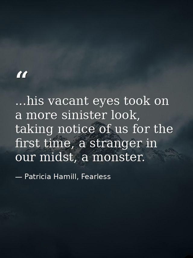 ...his vacant eyes took on a more sinister look, taking notice of us for the first time, a stranger in our midst, a mons — Patricia Hamill, Fearless