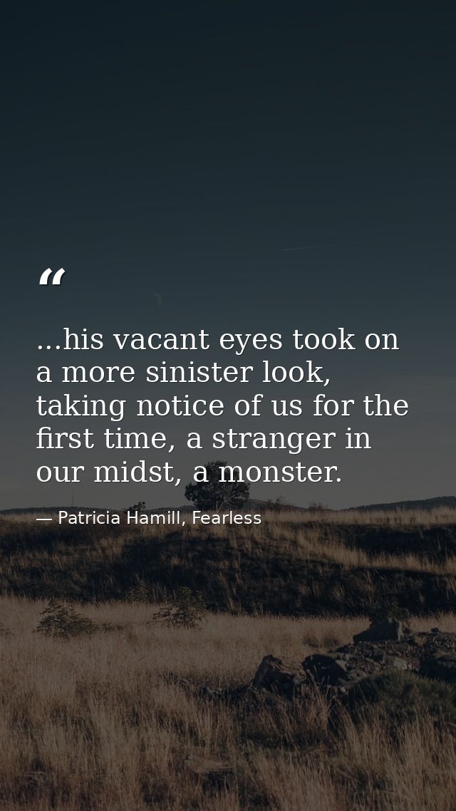 ...his vacant eyes took on a more sinister look, taking notice of us for the first time, a stranger in our midst, a mons — Patricia Hamill, Fearless