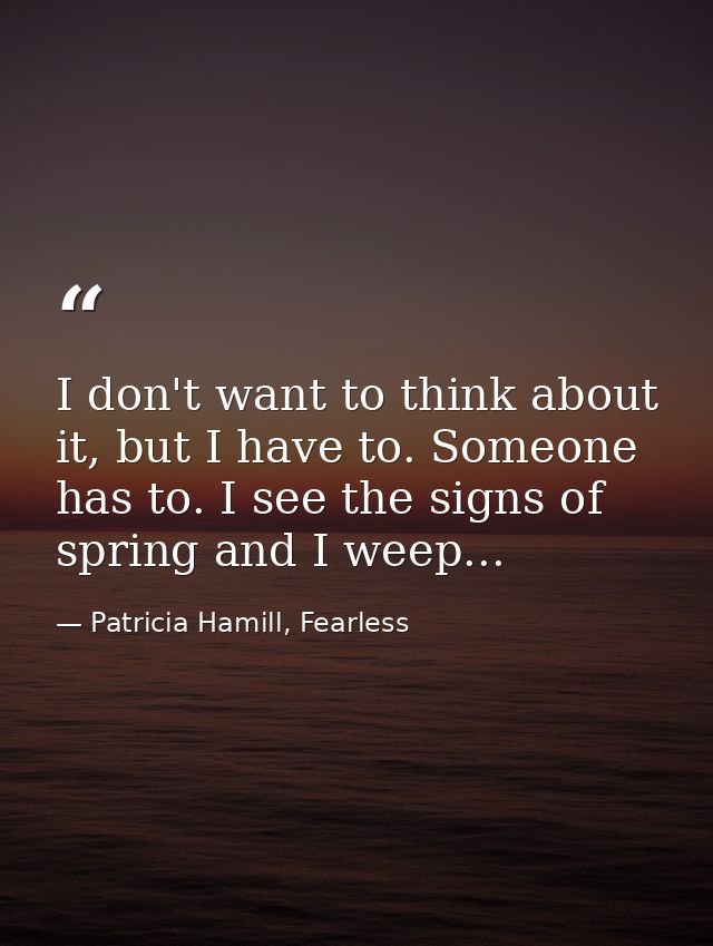 I don't want to think about it, but I have to. Someone has to. I see the signs of spring and I weep... — Patricia Hamill, Fearless