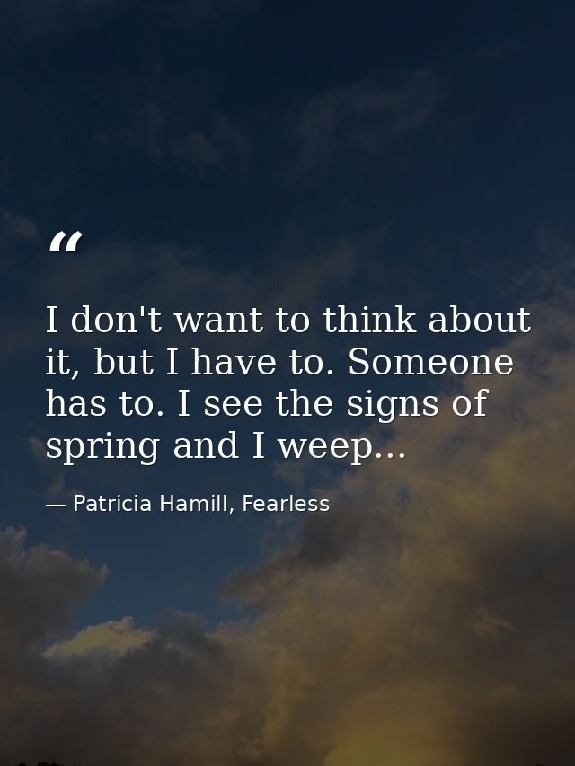 I don't want to think about it, but I have to. Someone has to. I see the signs of spring and I weep... — Patricia Hamill, Fearless