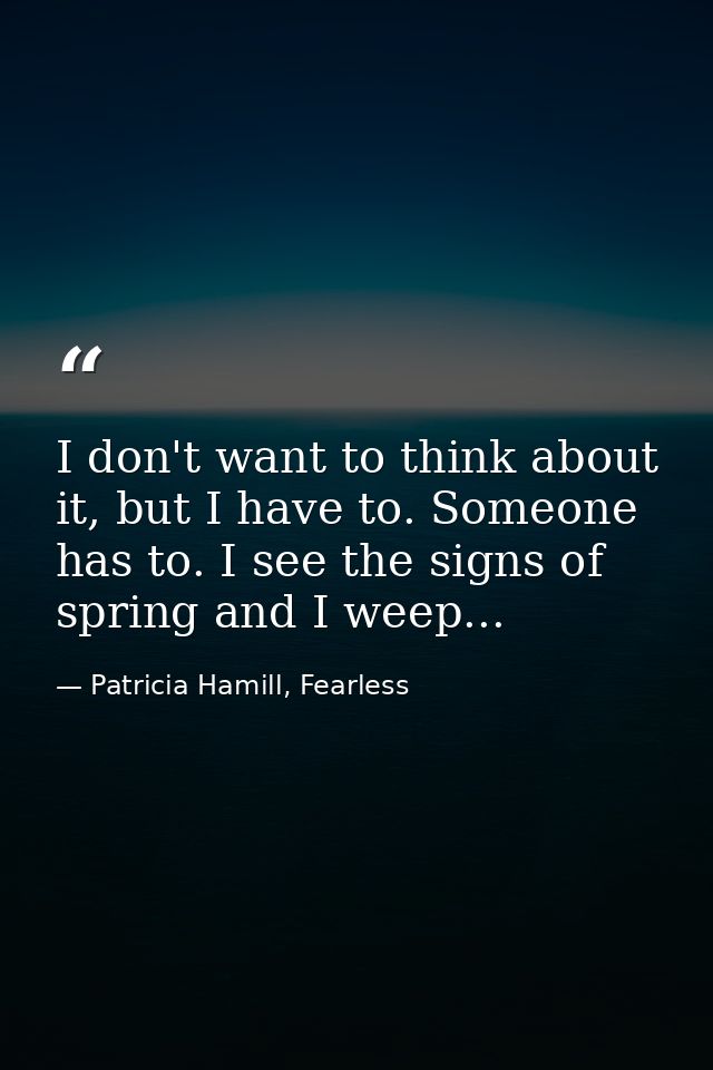 I don't want to think about it, but I have to. Someone has to. I see the signs of spring and I weep... — Patricia Hamill, Fearless