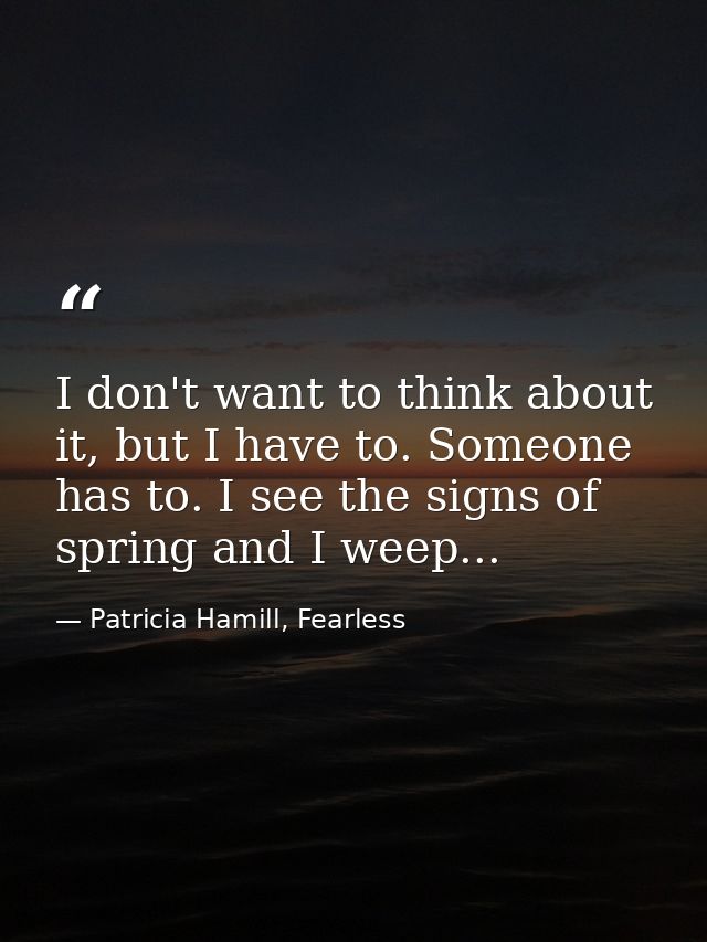 I don't want to think about it, but I have to. Someone has to. I see the signs of spring and I weep... — Patricia Hamill, Fearless