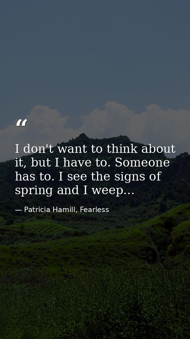 I don't want to think about it, but I have to. Someone has to. I see the signs of spring and I weep... — Patricia Hamill, Fearless