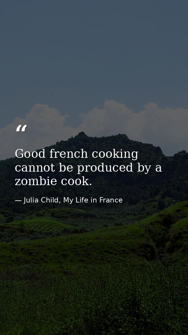 Good french cooking cannot be produced by a zombie cook. — Julia Child, My Life in France