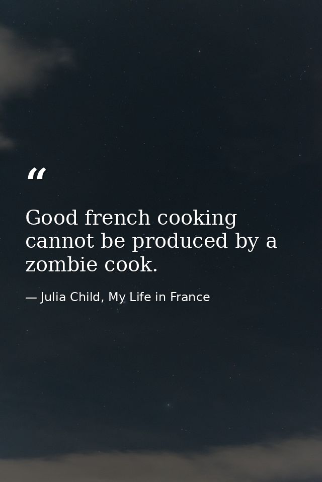 Good french cooking cannot be produced by a zombie cook. — Julia Child, My Life in France