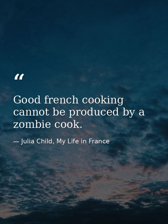 Good french cooking cannot be produced by a zombie cook. — Julia Child, My Life in France