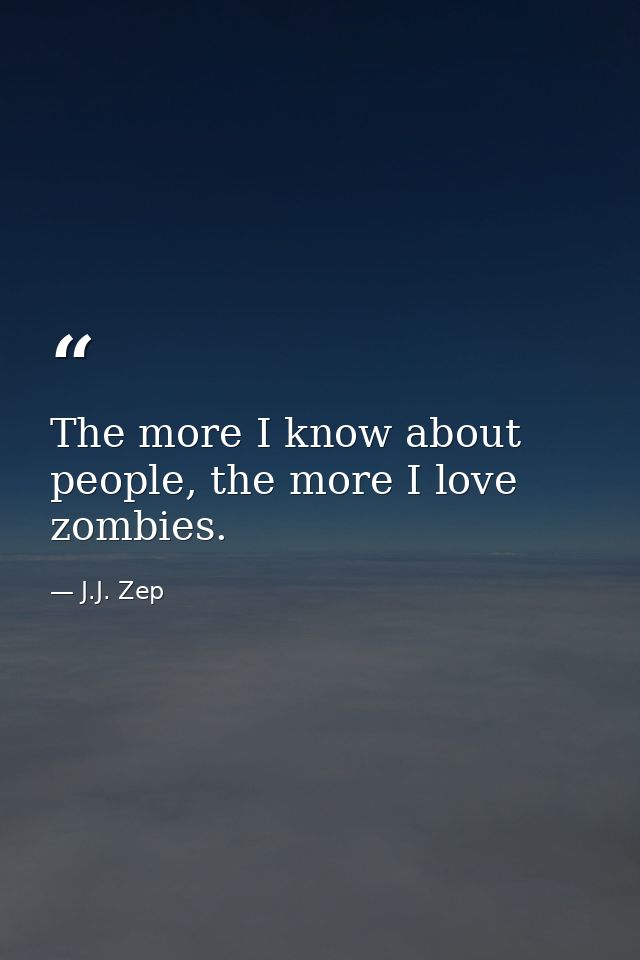The more I know about people, the more I love zombies. — J.J. Zep