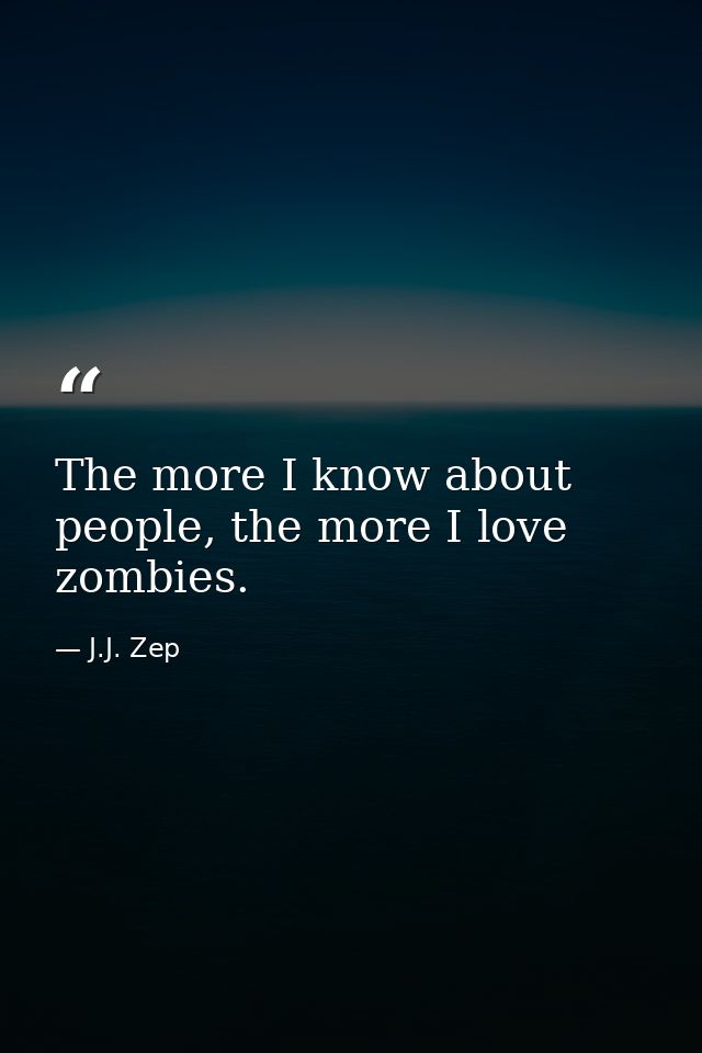 The more I know about people, the more I love zombies. — J.J. Zep