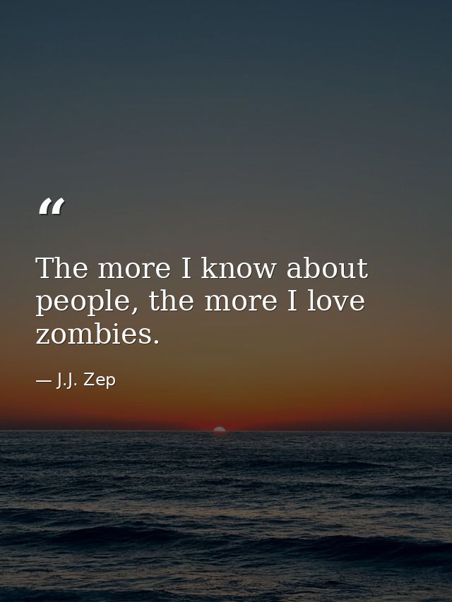 The more I know about people, the more I love zombies. — J.J. Zep