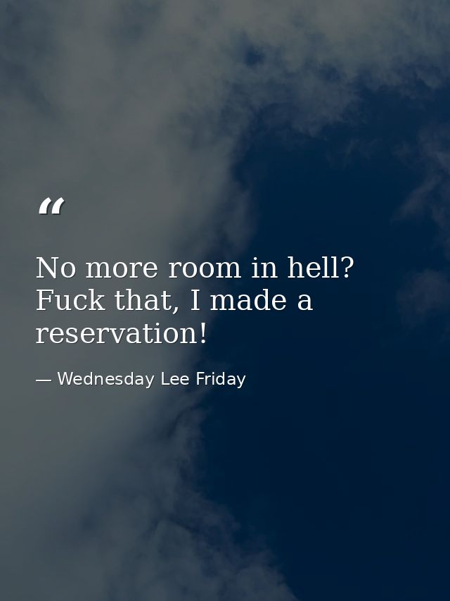 No more room in hell? Fuck that, I made a reservation! — Wednesday Lee Friday
