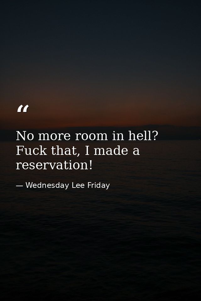 No more room in hell? Fuck that, I made a reservation! — Wednesday Lee Friday
