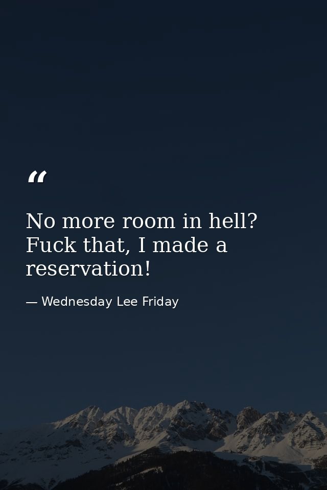 No more room in hell? Fuck that, I made a reservation! — Wednesday Lee Friday