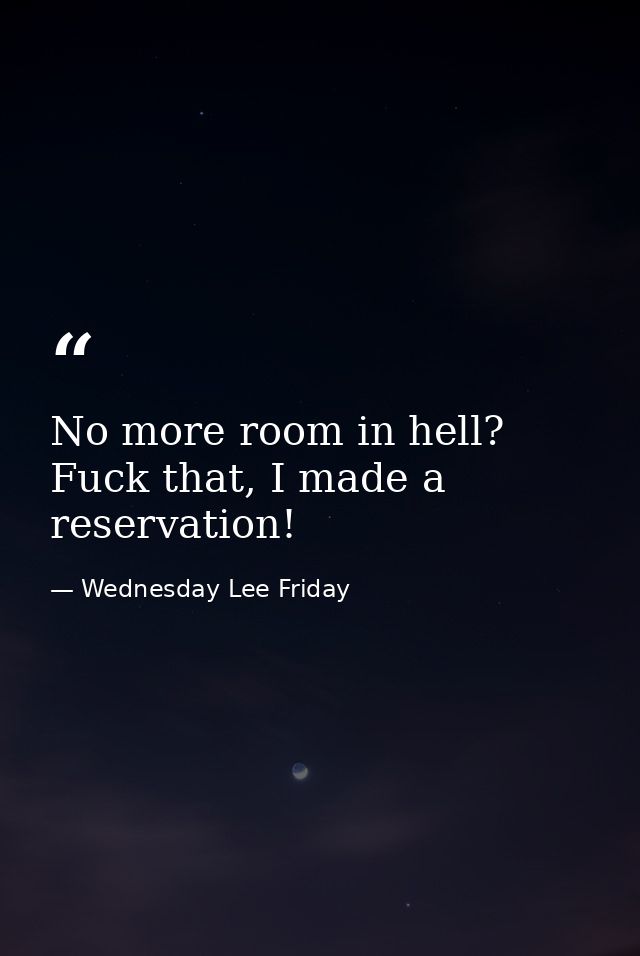 No more room in hell? Fuck that, I made a reservation! — Wednesday Lee Friday