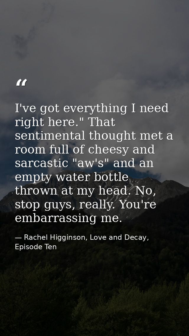 I've got everything I need right here." That sentimental thought met a room full of cheesy and sarcastic "aw's" and an e — Rachel Higginson, Love and Decay, Episode Ten