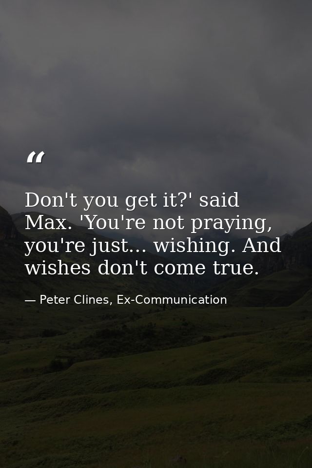 Don't you get it?' said Max. 'You're not praying, you're just... wishing. And wishes don't come true. — Peter Clines, Ex-Communication