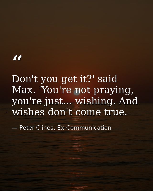 Don't you get it?' said Max. 'You're not praying, you're just... wishing. And wishes don't come true. — Peter Clines, Ex-Communication