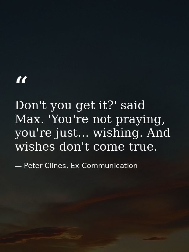 Don't you get it?' said Max. 'You're not praying, you're just... wishing. And wishes don't come true. — Peter Clines, Ex-Communication