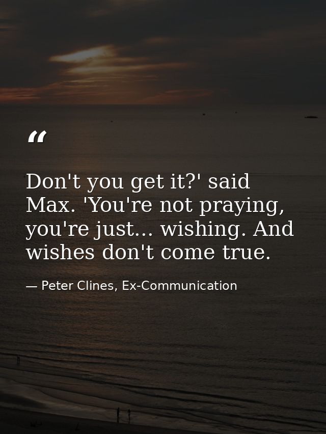 Don't you get it?' said Max. 'You're not praying, you're just... wishing. And wishes don't come true. — Peter Clines, Ex-Communication