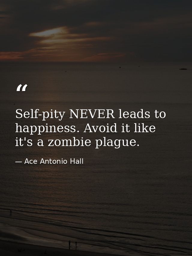 Self-pity NEVER leads to happiness. Avoid it like it's a zombie plague. — Ace Antonio Hall