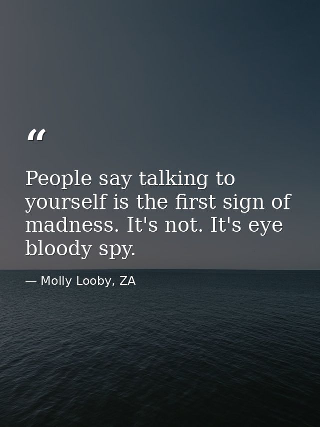 People say talking to yourself is the first sign of madness. It's not. It's eye bloody spy. — Molly Looby, ZA