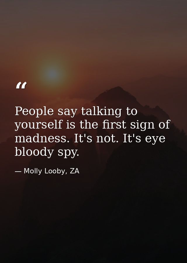 People say talking to yourself is the first sign of madness. It's not. It's eye bloody spy. — Molly Looby, ZA