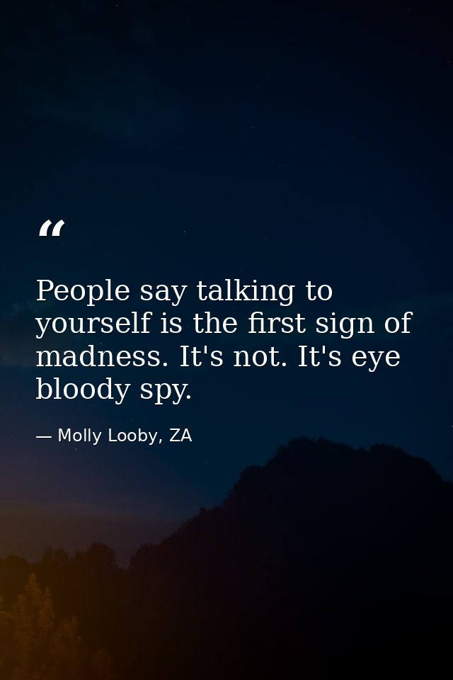People say talking to yourself is the first sign of madness. It's not. It's eye bloody spy. — Molly Looby, ZA