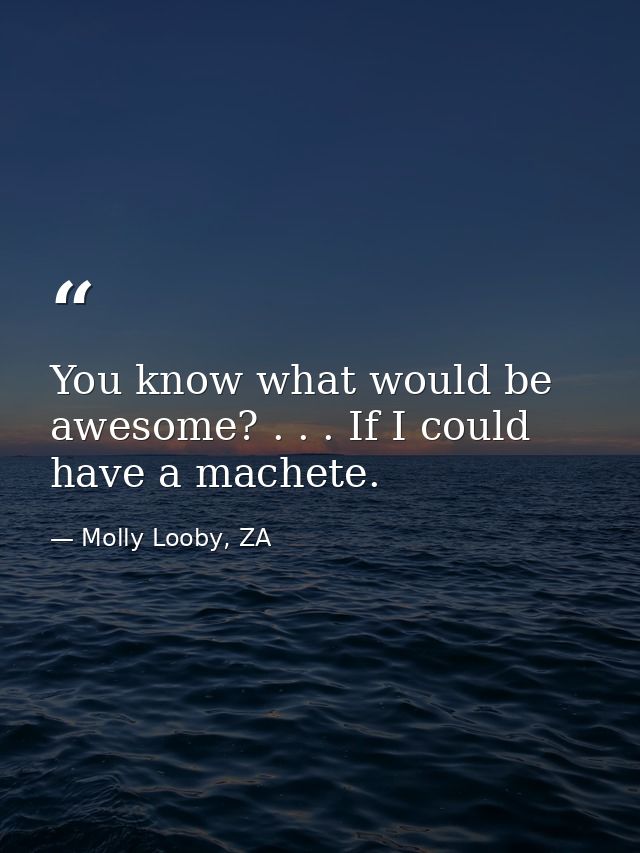 You know what would be awesome? . . . If I could have a machete. — Molly Looby, ZA