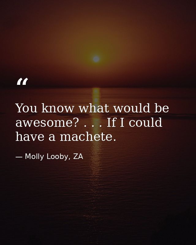 You know what would be awesome? . . . If I could have a machete. — Molly Looby, ZA