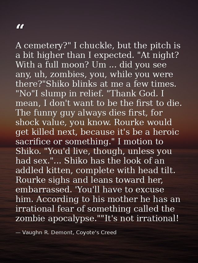 A cemetery?" I chuckle, but the pitch is a bit higher than I expected. "At night? With a full moon? Um ... did you see a — Vaughn R. Demont, Coyote's Creed