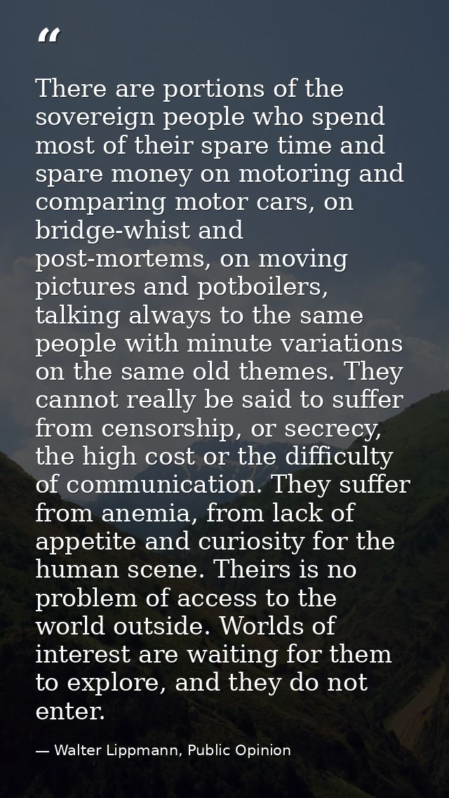 There are portions of the sovereign people who spend most of their spare time and spare money on motoring and comparing  — Walter Lippmann, Public Opinion