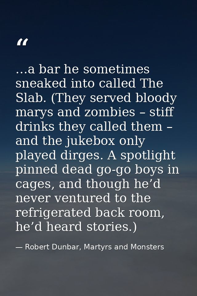 …a bar he sometimes sneaked into called The Slab. (They served bloody marys and zombies – stiff drinks they called them  — Robert Dunbar, Martyrs and Monsters