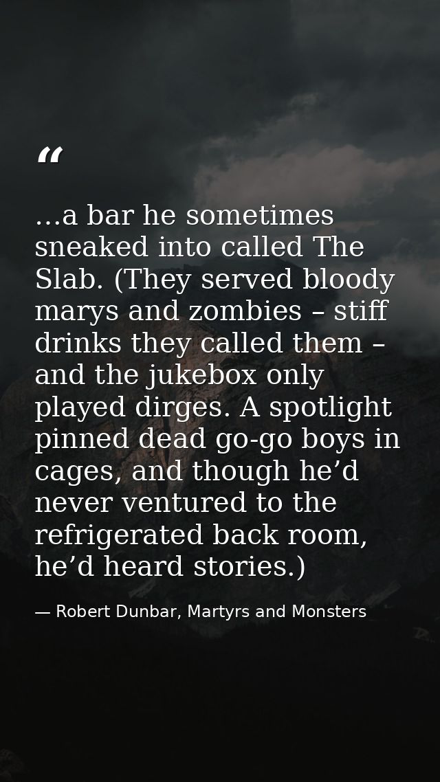 …a bar he sometimes sneaked into called The Slab. (They served bloody marys and zombies – stiff drinks they called them  — Robert Dunbar, Martyrs and Monsters
