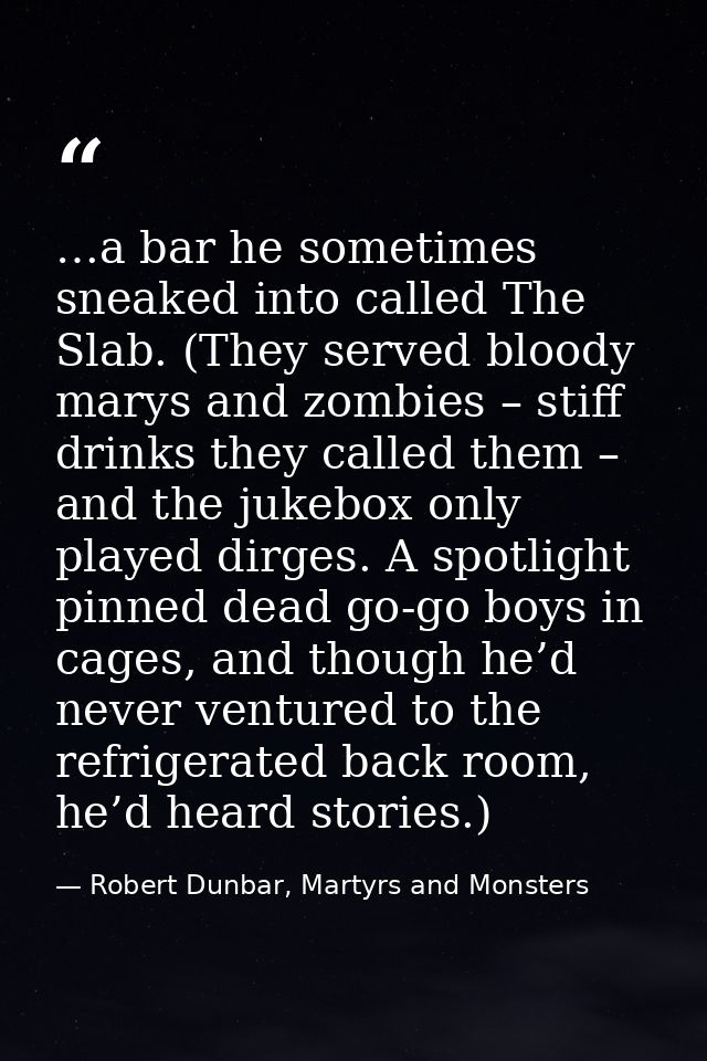 …a bar he sometimes sneaked into called The Slab. (They served bloody marys and zombies – stiff drinks they called them  — Robert Dunbar, Martyrs and Monsters