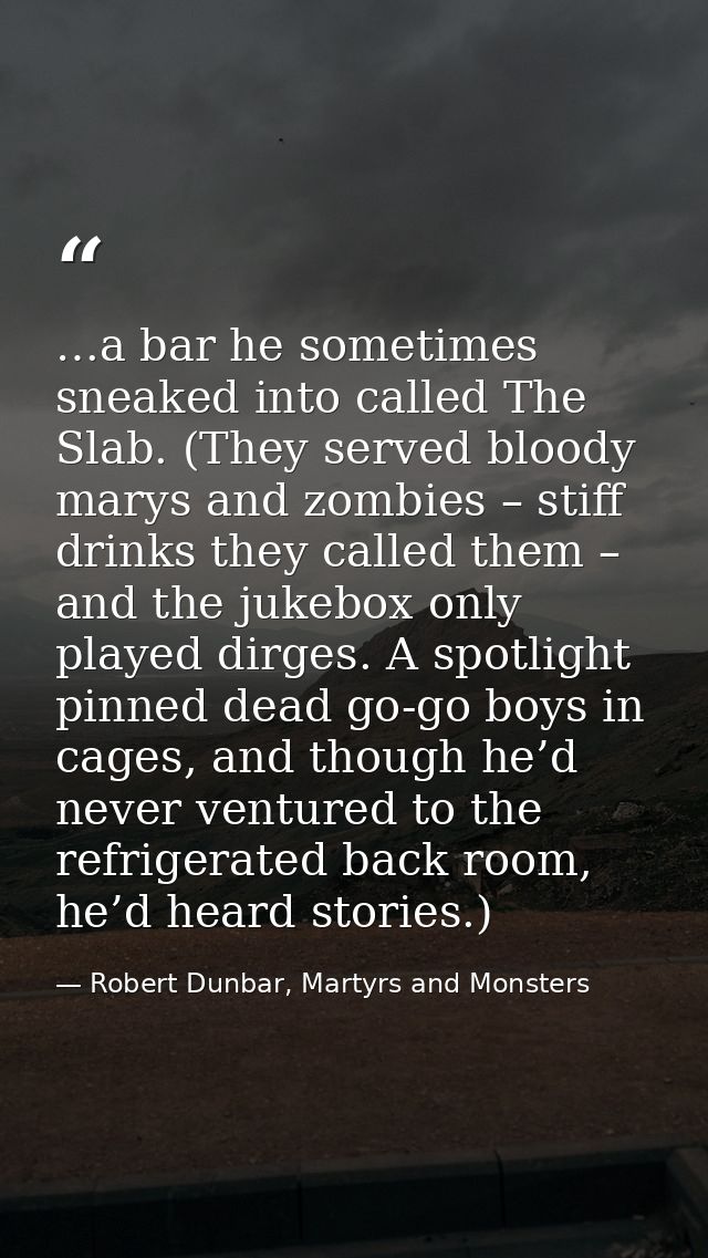 …a bar he sometimes sneaked into called The Slab. (They served bloody marys and zombies – stiff drinks they called them  — Robert Dunbar, Martyrs and Monsters