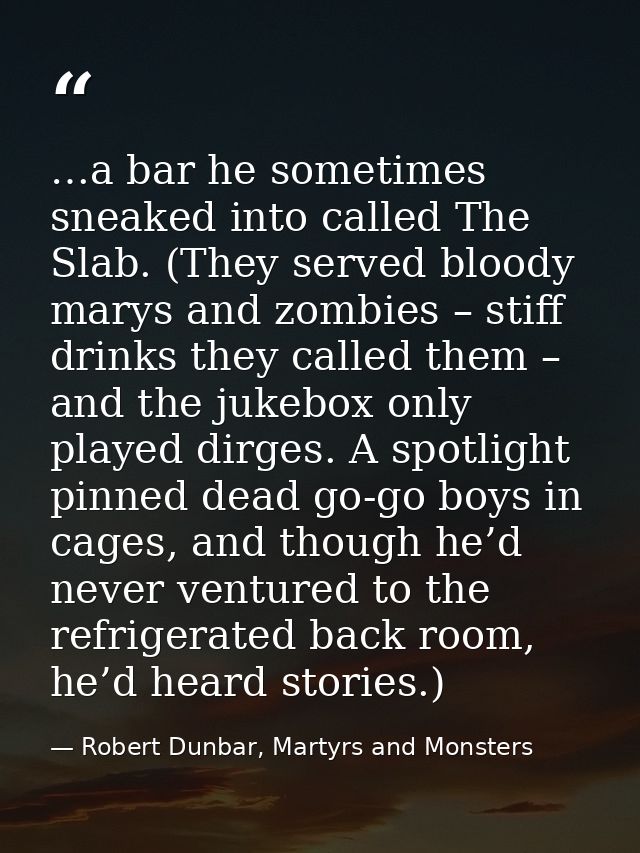 …a bar he sometimes sneaked into called The Slab. (They served bloody marys and zombies – stiff drinks they called them  — Robert Dunbar, Martyrs and Monsters