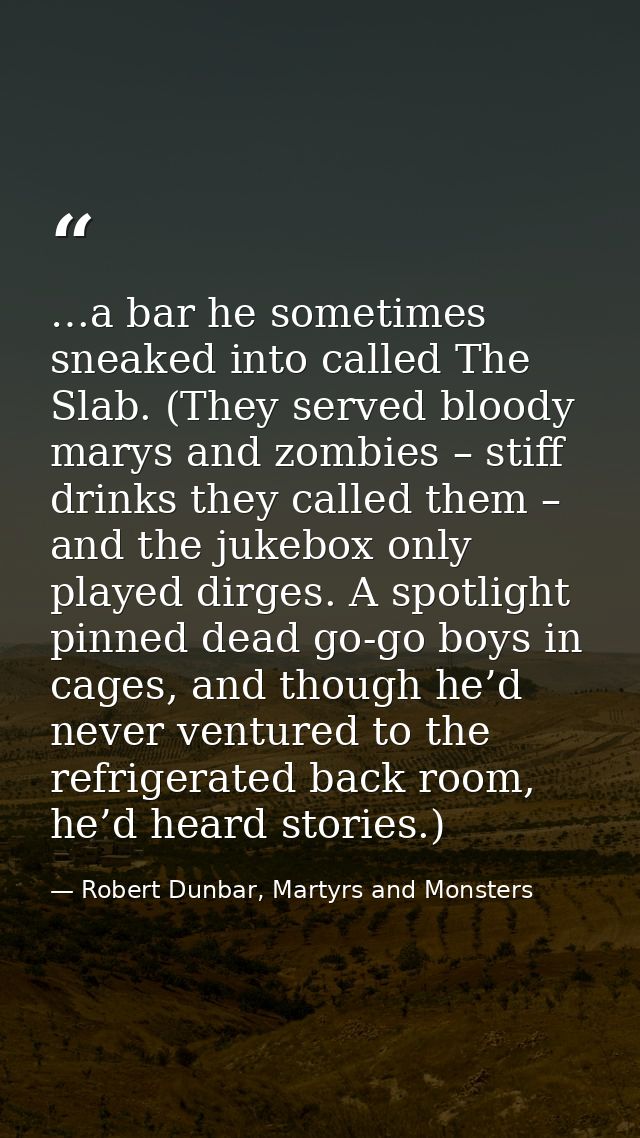 …a bar he sometimes sneaked into called The Slab. (They served bloody marys and zombies – stiff drinks they called them  — Robert Dunbar, Martyrs and Monsters