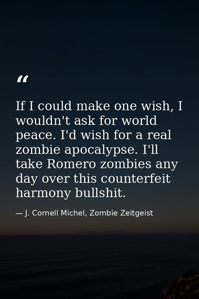 If I could make one wish, I wouldn't ask for world peace. I'd wish for a real zombie apocalypse. I'll take Romero zombie — J. Cornell Michel, Zombie Zeitgeist