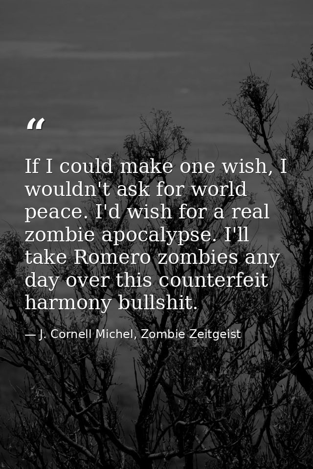 If I could make one wish, I wouldn't ask for world peace. I'd wish for a real zombie apocalypse. I'll take Romero zombie — J. Cornell Michel, Zombie Zeitgeist