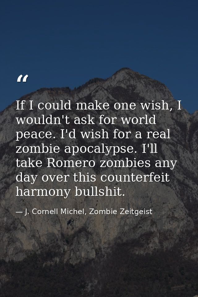 If I could make one wish, I wouldn't ask for world peace. I'd wish for a real zombie apocalypse. I'll take Romero zombie — J. Cornell Michel, Zombie Zeitgeist