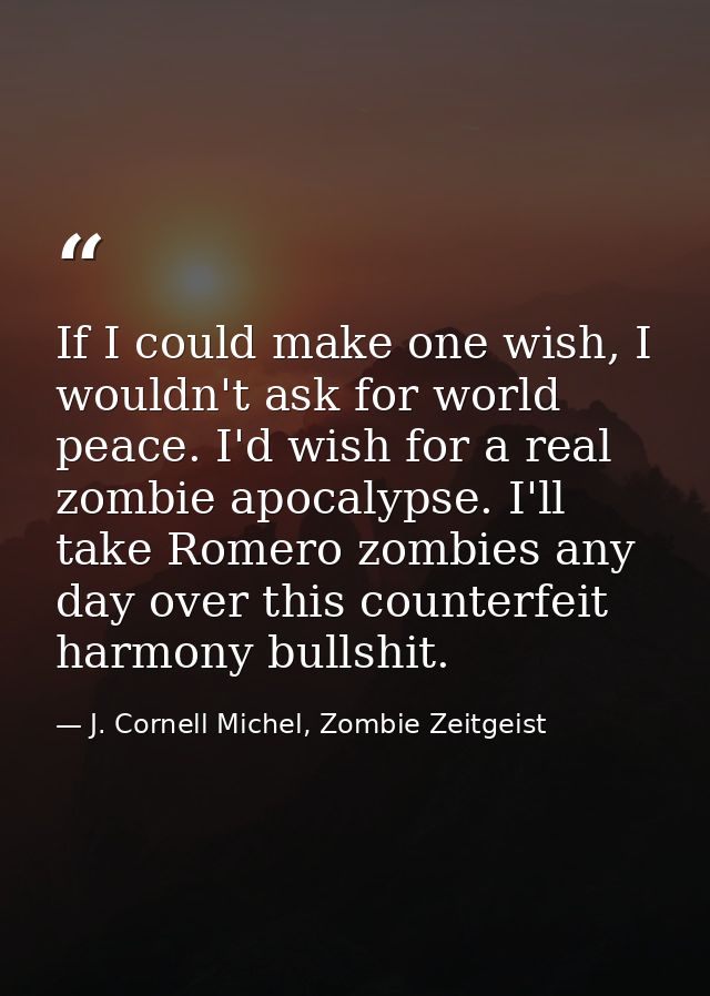 If I could make one wish, I wouldn't ask for world peace. I'd wish for a real zombie apocalypse. I'll take Romero zombie — J. Cornell Michel, Zombie Zeitgeist
