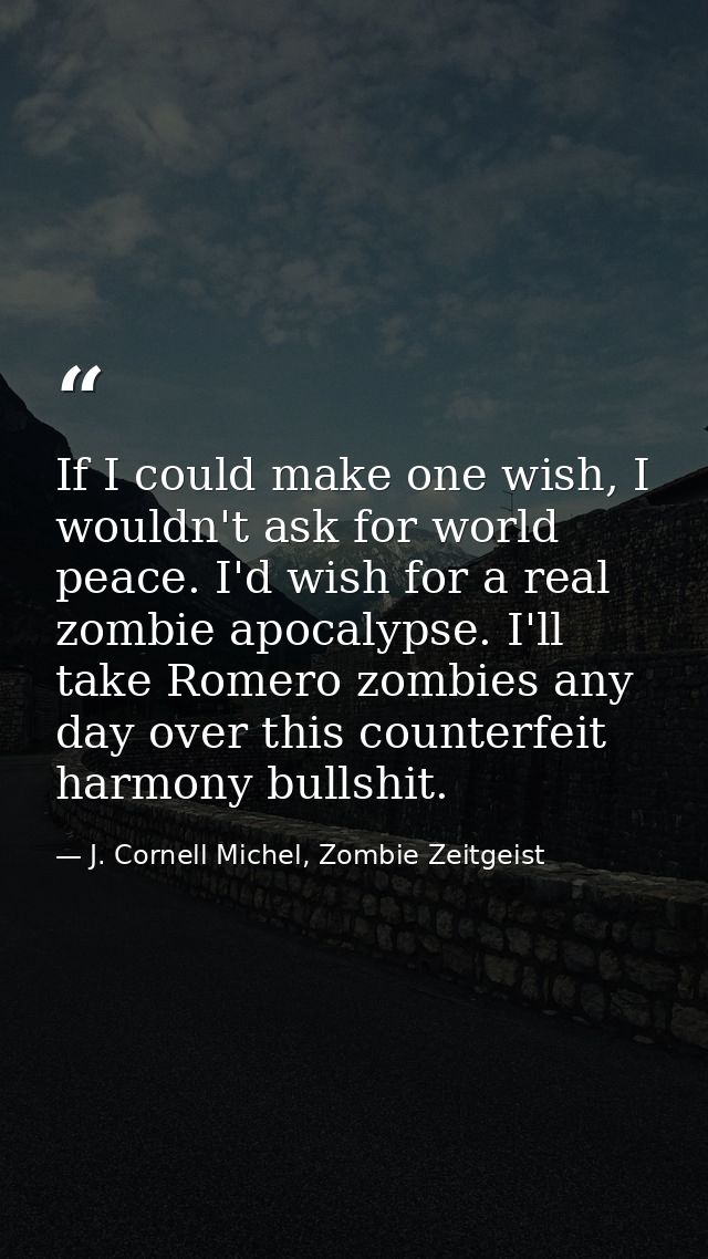 If I could make one wish, I wouldn't ask for world peace. I'd wish for a real zombie apocalypse. I'll take Romero zombie — J. Cornell Michel, Zombie Zeitgeist