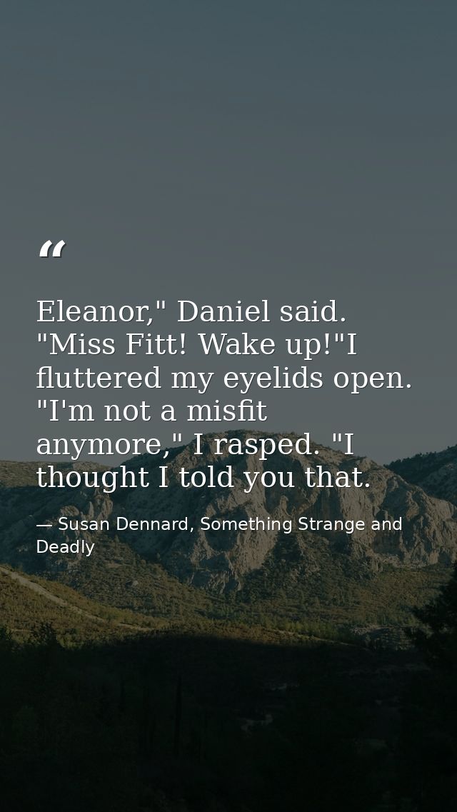 Eleanor," Daniel said. "Miss Fitt! Wake up!"I fluttered my eyelids open. "I'm not a misfit anymore," I rasped. "I though — Susan Dennard, Something Strange and Deadly